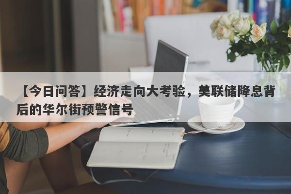 经济走向大考验，美联储降息背后的华尔街预警信号