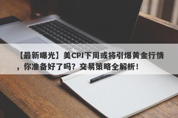 美CPI下周或将引爆黄金行情，你准备好了吗？交易策略全解析！