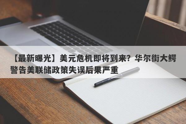 美元危机即将到来？华尔街大鳄警告美联储政策失误后果严重