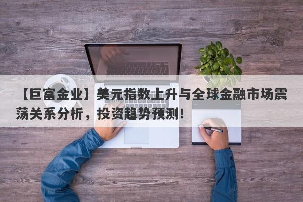 美元指数上升与全球金融市场震荡关系分析，投资趋势预测！