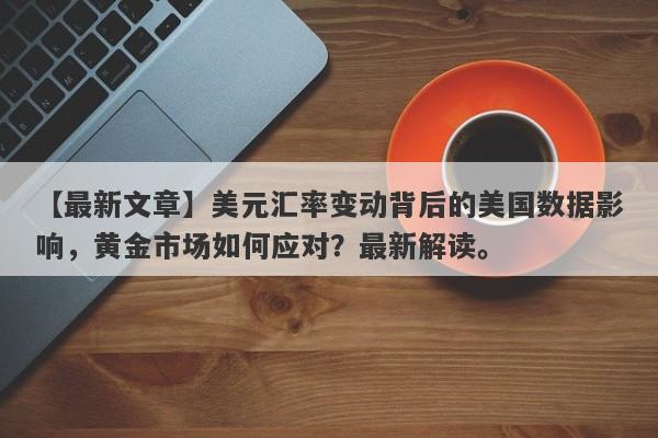 美元汇率变动背后的美国数据影响，黄金市场如何应对？最新解读。