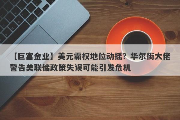 【巨富金业】美元霸权地位动摇？华尔街大佬警告美联储政策失误可能引发危机