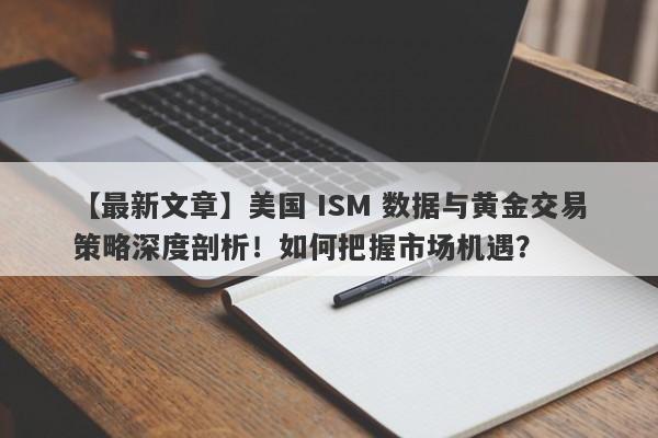 美国 ISM 数据与黄金交易策略深度剖析！如何把握市场机遇？