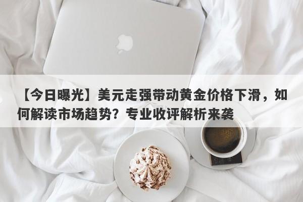 美元走强带动黄金价格下滑，如何解读市场趋势？专业收评解析来袭