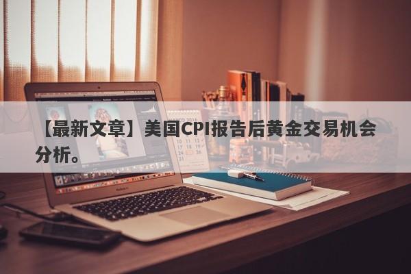 【最新文章】美国CPI报告后黄金交易机会分析。