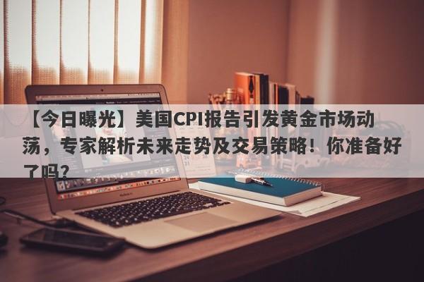 美国CPI报告引发黄金市场动荡，专家解析未来走势及交易策略！你准备好了吗？