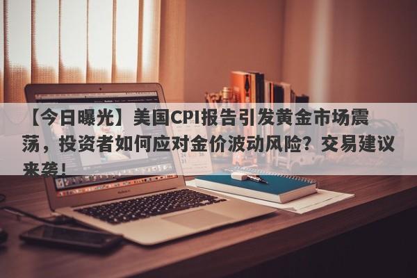 【今日曝光】美国CPI报告引发黄金市场震荡，投资者如何应对金价波动风险？交易建议来袭！