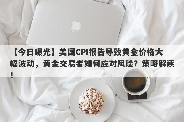 美国CPI报告导致黄金价格大幅波动，黄金交易者如何应对风险？策略解读！