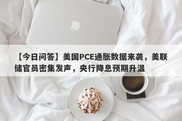 美国PCE通胀数据来袭，美联储官员密集发声，央行降息预期升温