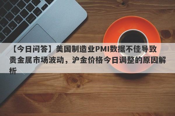 【今日问答】美国制造业PMI数据不佳导致贵金属市场波动，沪金价格今日调整的原因解析