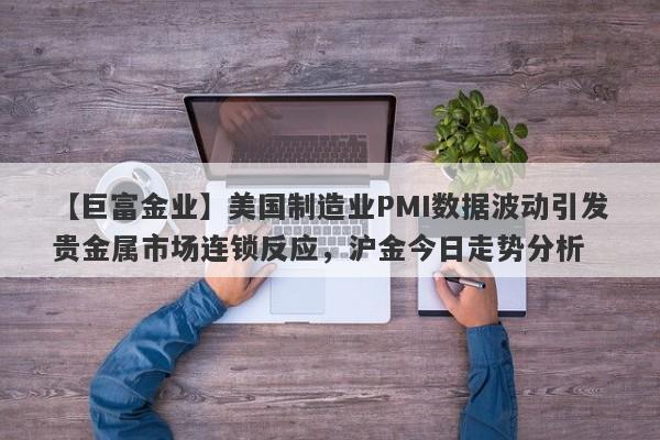 【巨富金业】美国制造业PMI数据波动引发贵金属市场连锁反应，沪金今日走势分析