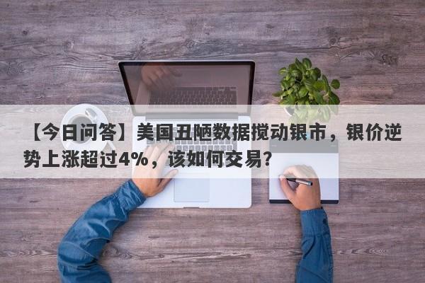 【今日问答】美国丑陋数据搅动银市，银价逆势上涨超过4%，该如何交易？