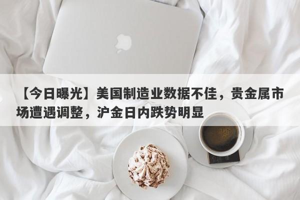 【今日曝光】美国制造业数据不佳，贵金属市场遭遇调整，沪金日内跌势明显