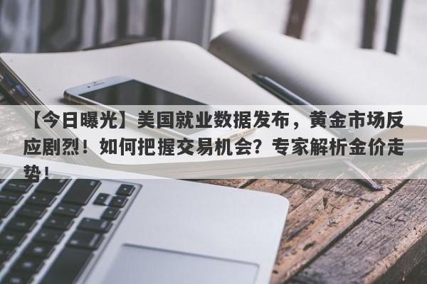 【今日曝光】美国就业数据发布，黄金市场反应剧烈！如何把握交易机会？专家解析金价走势！