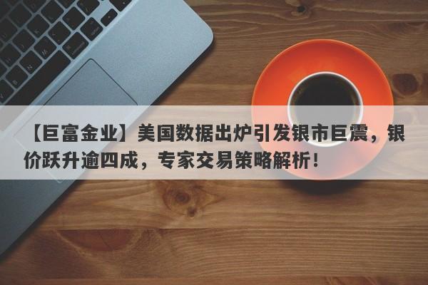 美国数据出炉引发银市巨震，银价跃升逾四成，专家交易策略解析！