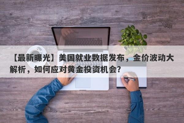 美国就业数据发布，金价波动大解析，如何应对黄金投资机会？