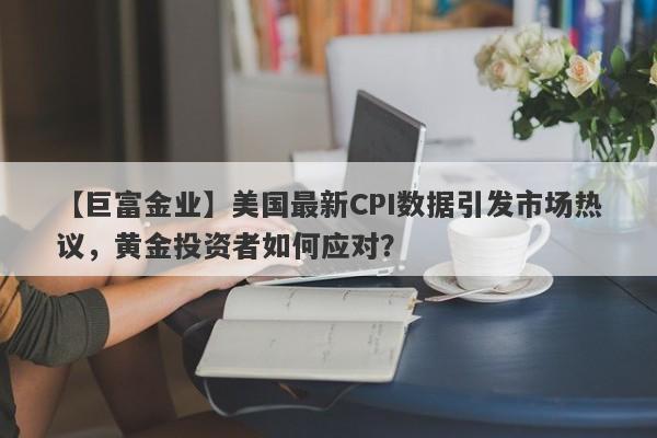 美国最新CPI数据引发市场热议，黄金投资者如何应对？