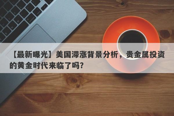 美国滞涨背景分析，贵金属投资的黄金时代来临了吗？