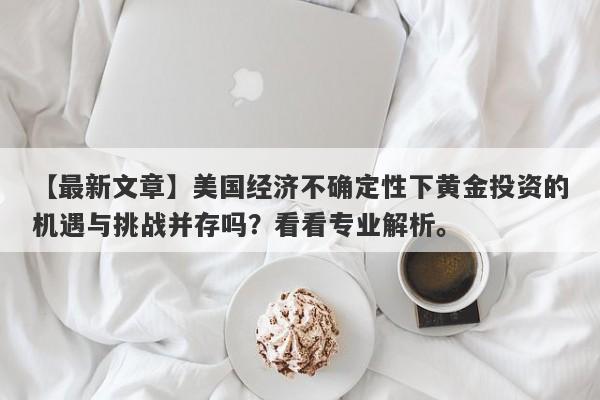 美国经济不确定性下黄金投资的机遇与挑战并存吗？看看专业解析。