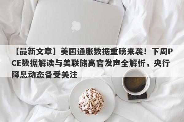 美国通胀数据重磅来袭！下周PCE数据解读与美联储高官发声全解析，央行降息动态备受关注