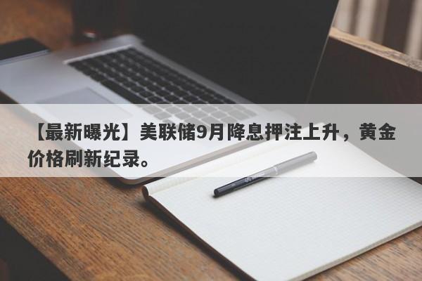 【最新曝光】美联储9月降息押注上升，黄金价格刷新纪录。