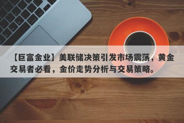 美联储决策引发市场震荡，黄金交易者必看，金价走势分析与交易策略。