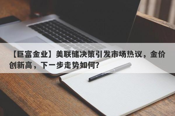 【巨富金业】美联储决策引发市场热议，金价创新高，下一步走势如何？