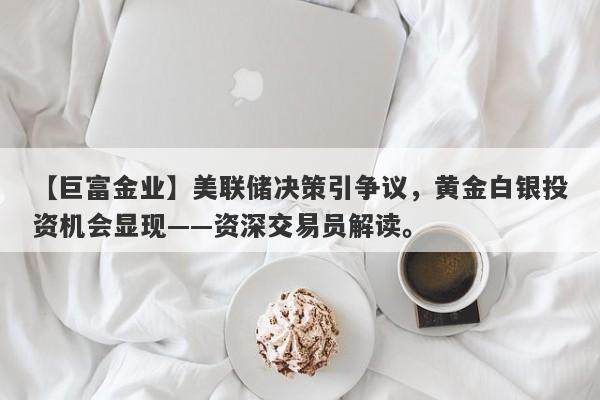 美联储决策引争议，黄金白银投资机会显现——资深交易员解读。