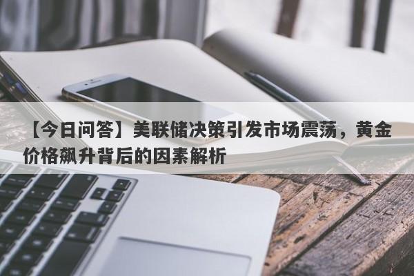 【今日问答】美联储决策引发市场震荡，黄金价格飙升背后的因素解析