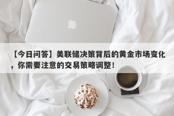 美联储决策背后的黄金市场变化，你需要注意的交易策略调整！