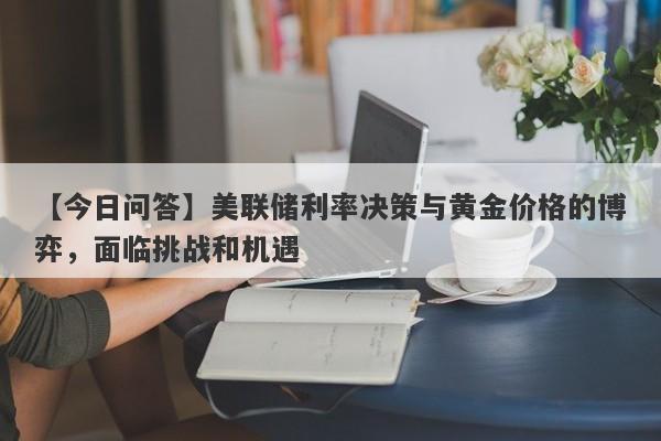 美联储利率决策与黄金价格的博弈，面临挑战和机遇