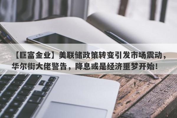 美联储政策转变引发市场震动，华尔街大佬警告，降息或是经济噩梦开始！