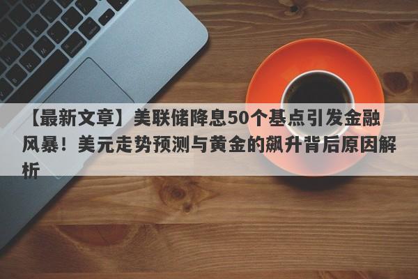 【最新文章】美联储降息50个基点引发金融风暴！美元走势预测与黄金的飙升背后原因解析