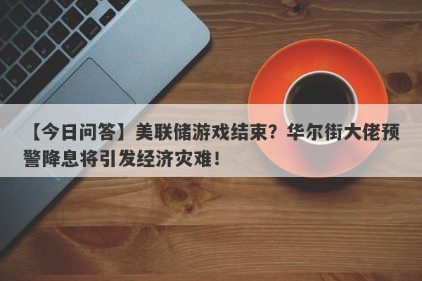 美联储游戏结束？华尔街大佬预警降息将引发经济灾难！