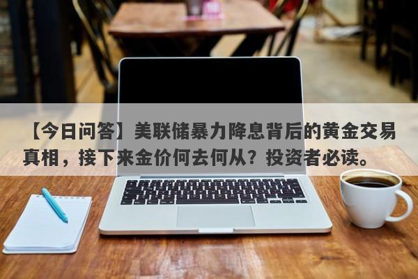 【今日问答】美联储暴力降息背后的黄金交易真相，接下来金价何去何从？投资者必读。