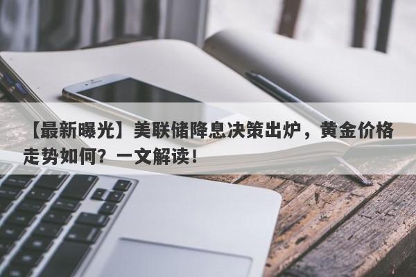 【最新曝光】美联储降息决策出炉，黄金价格走势如何？一文解读！