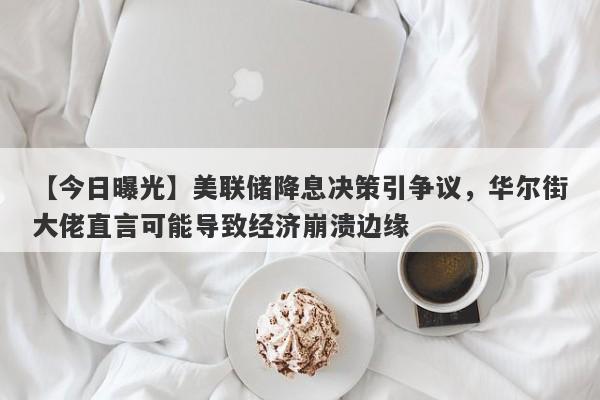 【今日曝光】美联储降息决策引争议，华尔街大佬直言可能导致经济崩溃边缘