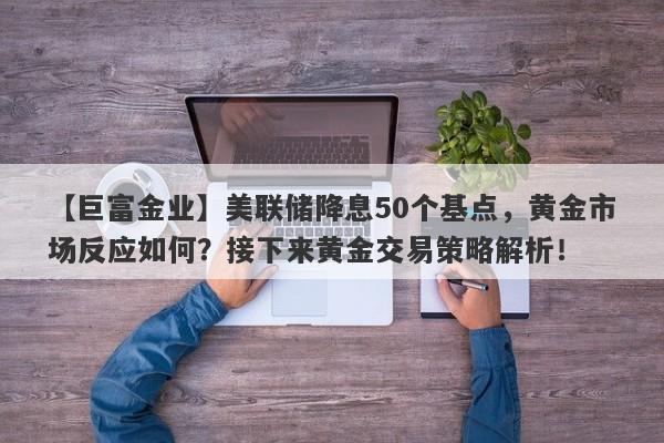 【巨富金业】美联储降息50个基点，黄金市场反应如何？接下来黄金交易策略解析！