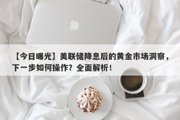 【今日曝光】美联储降息后的黄金市场洞察，下一步如何操作？全面解析！