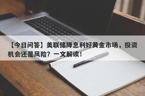 美联储降息利好黄金市场，投资机会还是风险？一文解读！