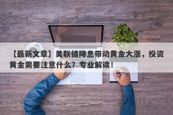 美联储降息带动黄金大涨，投资黄金需要注意什么？专业解读！