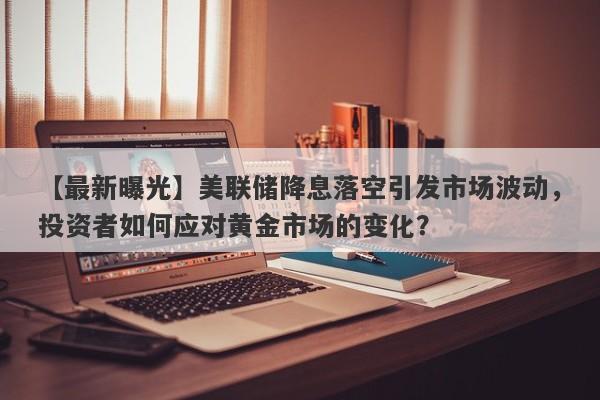 美联储降息落空引发市场波动，投资者如何应对黄金市场的变化？