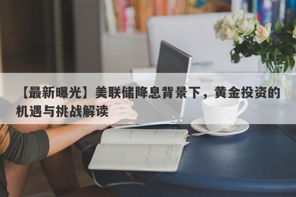 【最新曝光】美联储降息背景下，黄金投资的机遇与挑战解读