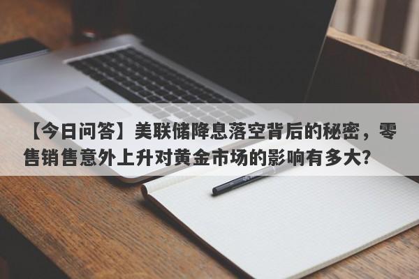 【今日问答】美联储降息落空背后的秘密，零售销售意外上升对黄金市场的影响有多大？