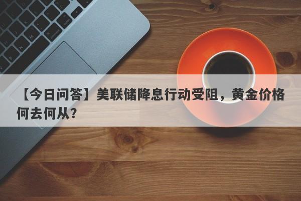 美联储降息行动受阻，黄金价格何去何从？