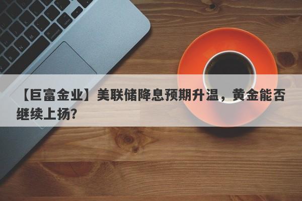 美联储降息预期升温，黄金能否继续上扬？