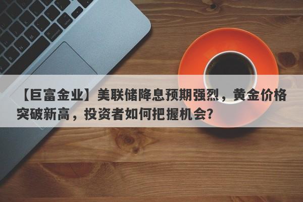 美联储降息预期强烈，黄金价格突破新高，投资者如何把握机会？