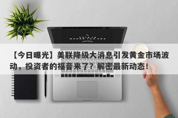 美联降级大消息引发黄金市场波动，投资者的福音来了？解密最新动态！