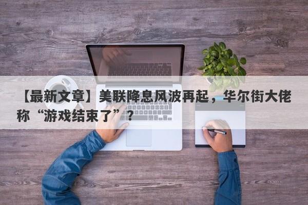 美联降息风波再起，华尔街大佬称“游戏结束了”？