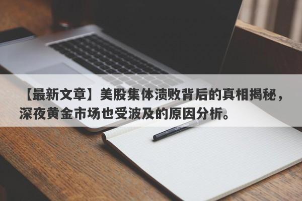 美股集体溃败背后的真相揭秘，深夜黄金市场也受波及的原因分析。